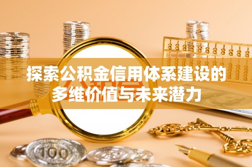 闽清探索公积金信用体系建设的多维价值与未来潜力