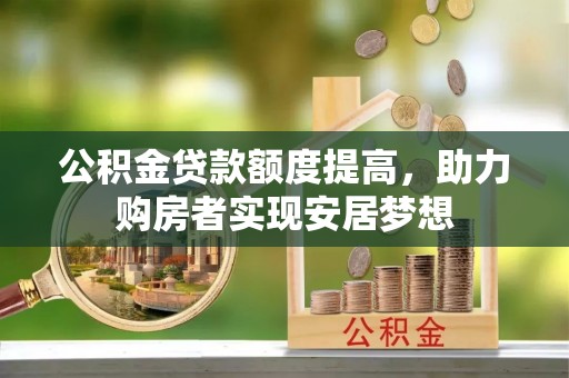 闽清公积金贷款额度提高，助力购房者实现安居梦想