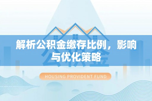 闽清解析公积金缴存比例，影响与优化策略
