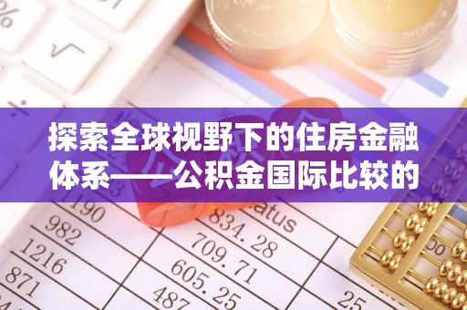 闽清探索全球视野下的住房金融体系——公积金国际比较的深度解析