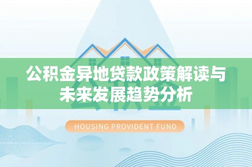 闽清公积金异地贷款政策解读与未来发展趋势分析