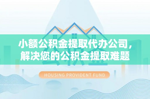 闽清小额公积金提取代办公司，解决您的公积金提取难题
