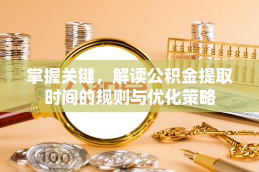 闽清掌握关键，解读公积金提取时间的规则与优化策略