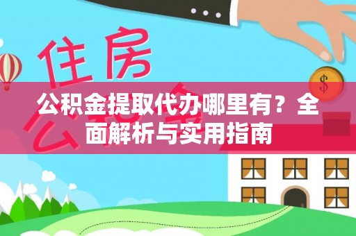 闽清公积金提取代办哪里有？全面解析与实用指南