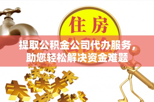 闽清提取公积金公司代办服务，助您轻松解决资金难题