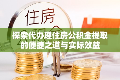闽清探索代办理住房公积金提取的便捷之道与实际效益
