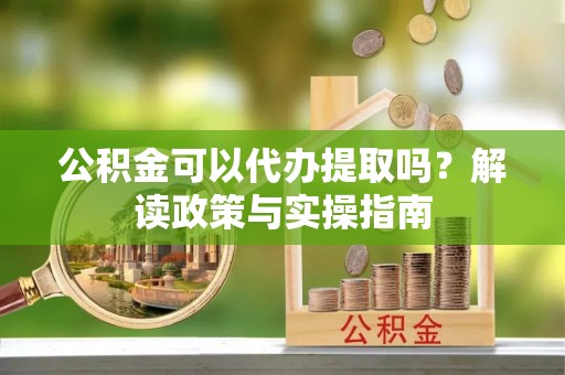 闽清公积金可以代办提取吗？解读政策与实操指南