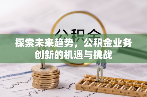 闽清探索未来趋势，公积金业务创新的机遇与挑战