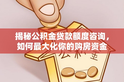 闽清揭秘公积金贷款额度咨询，如何最大化你的购房资金