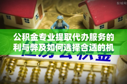 闽清公积金专业提取代办服务的利与弊及如何选择合适的机构