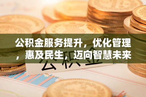闽清公积金服务提升，优化管理，惠及民生，迈向智慧未来