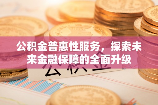 闽清公积金普惠性服务，探索未来金融保障的全面升级