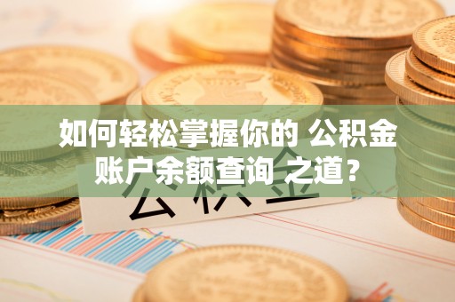 闽清如何轻松掌握你的 公积金账户余额查询 之道？