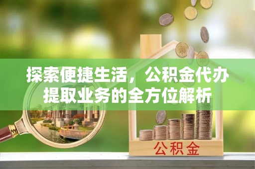 闽清探索便捷生活，公积金代办提取业务的全方位解析
