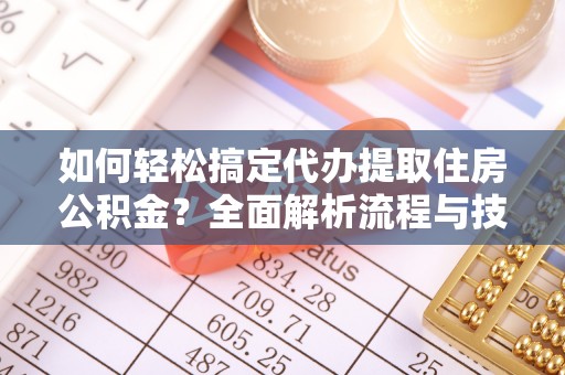 闽清如何轻松搞定代办提取住房公积金？全面解析流程与技巧