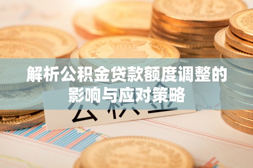 闽清解析公积金贷款额度调整的影响与应对策略