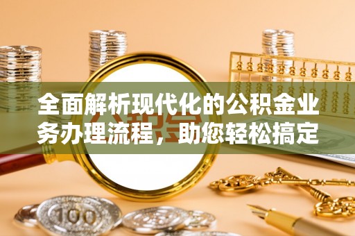 闽清全面解析现代化的公积金业务办理流程，助您轻松搞定每一笔交易