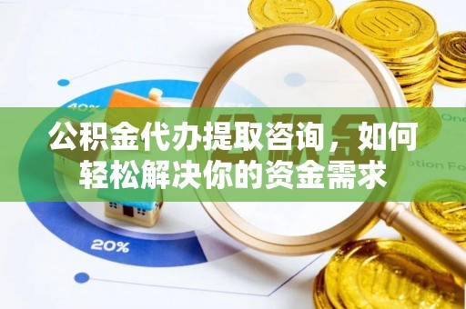 闽清公积金代办提取咨询，如何轻松解决你的资金需求
