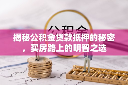 闽清揭秘公积金贷款抵押的秘密，买房路上的明智之选