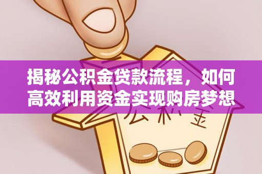 闽清揭秘公积金贷款流程，如何高效利用资金实现购房梦想