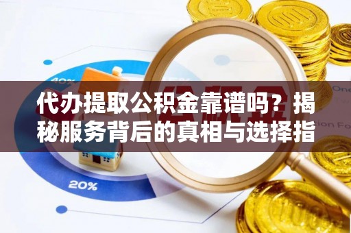 闽清代办提取公积金靠谱吗？揭秘服务背后的真相与选择指南