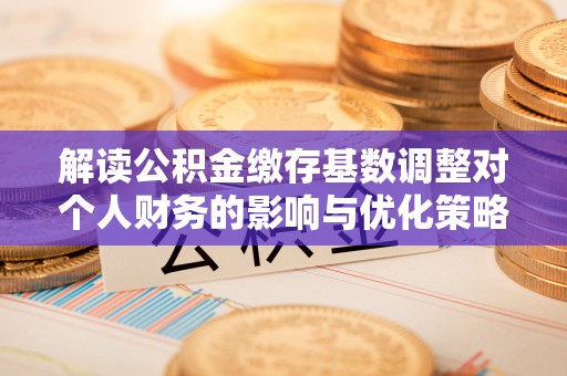 闽清解读公积金缴存基数调整对个人财务的影响与优化策略