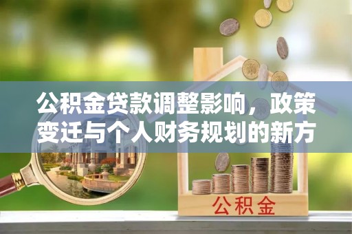 闽清公积金贷款调整影响，政策变迁与个人财务规划的新方向