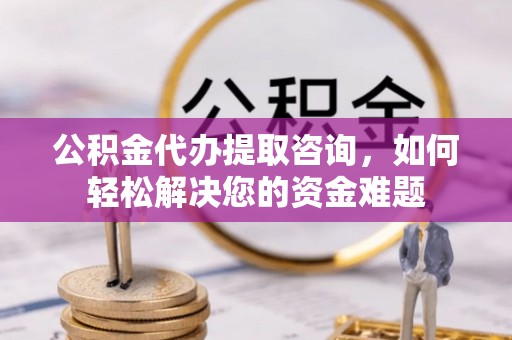 闽清公积金代办提取咨询，如何轻松解决您的资金难题