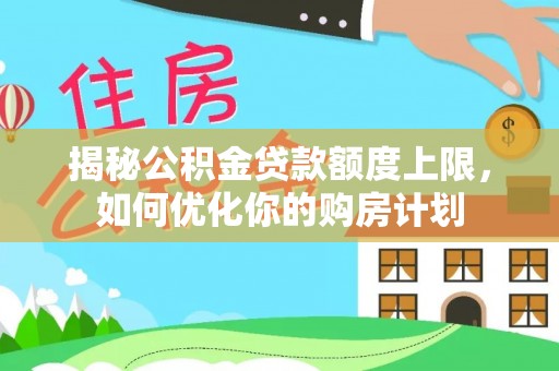 闽清揭秘公积金贷款额度上限，如何优化你的购房计划