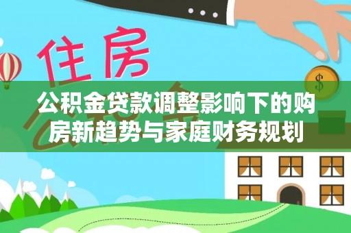 闽清公积金贷款调整影响下的购房新趋势与家庭财务规划