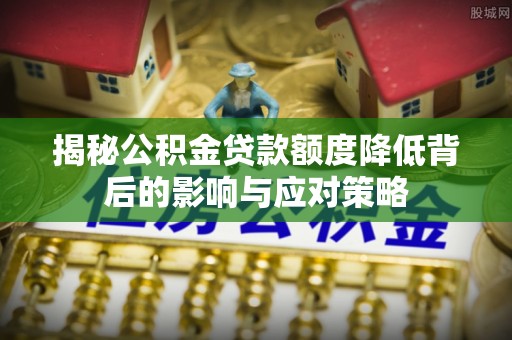 闽清揭秘公积金贷款额度降低背后的影响与应对策略