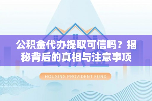 闽清公积金代办提取可信吗？揭秘背后的真相与注意事项