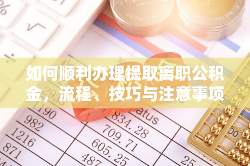 闽清如何顺利办理提取离职公积金，流程、技巧与注意事项全解析