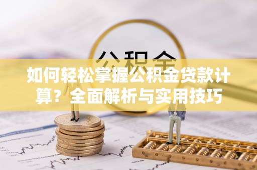 闽清如何轻松掌握公积金贷款计算？全面解析与实用技巧