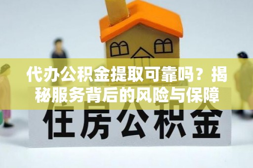 闽清代办公积金提取可靠吗？揭秘服务背后的风险与保障