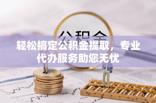 闽清轻松搞定公积金提取，专业代办服务助您无忧
