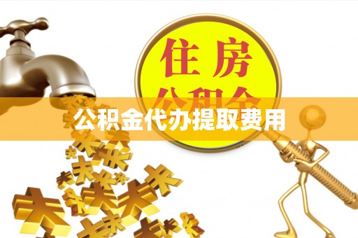 闽清公积金代办提取费用