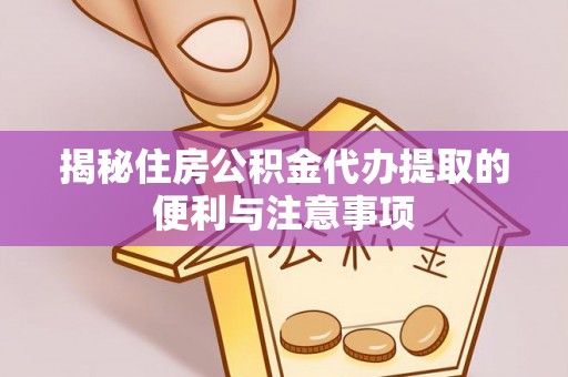 闽清揭秘住房公积金代办提取的便利与注意事项