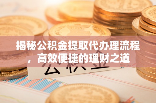 闽清揭秘公积金提取代办理流程，高效便捷的理财之道