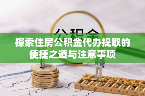 闽清探索住房公积金代办提取的便捷之道与注意事项