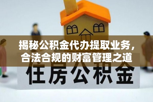 闽清揭秘公积金代办提取业务，合法合规的财富管理之道