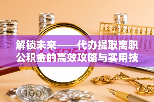 闽清解锁未来——代办提取离职公积金的高效攻略与实用技巧