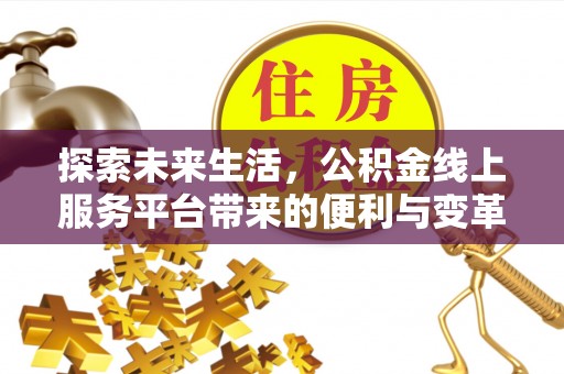 闽清探索未来生活，公积金线上服务平台带来的便利与变革