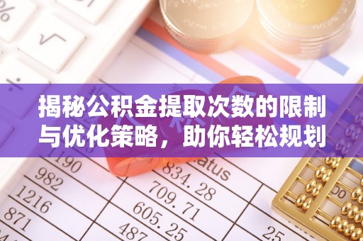 闽清揭秘公积金提取次数的限制与优化策略，助你轻松规划财务未来