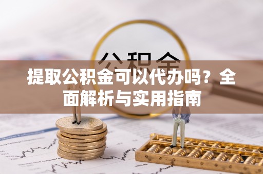 闽清提取公积金可以代办吗？全面解析与实用指南