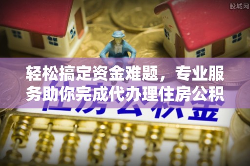 闽清轻松搞定资金难题，专业服务助你完成代办理住房公积金提取