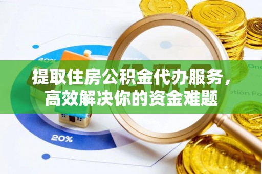 闽清提取住房公积金代办服务，高效解决你的资金难题