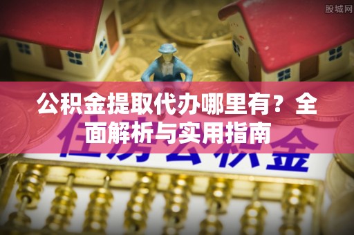 闽清公积金提取代办哪里有？全面解析与实用指南