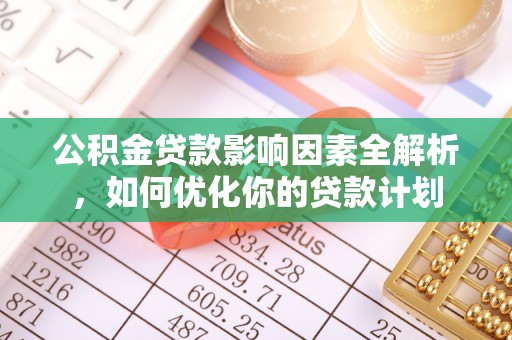 闽清公积金贷款影响因素全解析，如何优化你的贷款计划