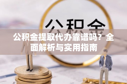 闽清公积金提取代办靠谱吗？全面解析与实用指南